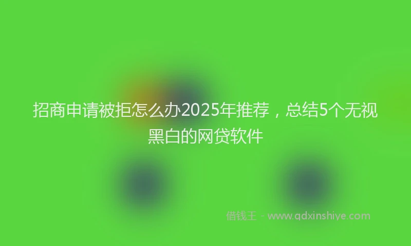 招商申请被拒怎么办2025年推荐，总结5个无视黑白的网贷软件