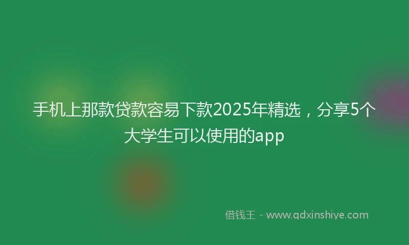 手机上那款贷款容易下款2025年精选，分享5个大学生可以使用的app
