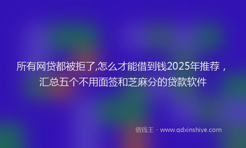 所有网贷都被拒了,怎么才能借到钱2025年推荐，汇总五个不用面签和芝麻分的贷款软件