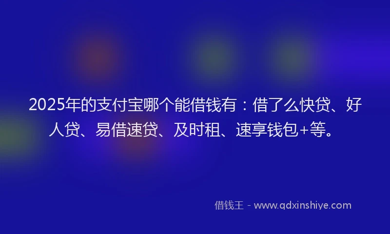 2025年的支付宝哪个能借钱有：借了么快贷、好人贷、易借速贷、及时租、速享钱包+等。