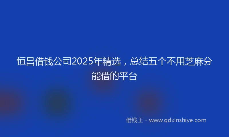 恒昌借钱公司2025年精选，总结五个不用芝麻分能借的平台