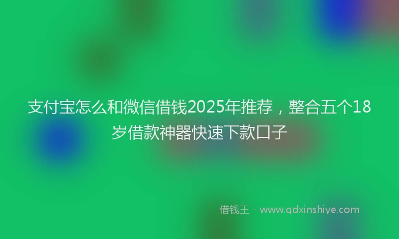 支付宝怎么和微信借钱2025年推荐，整合五个18岁借款神器快速下款口子