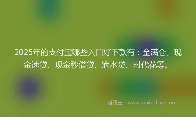 2025年的支付宝哪些入口好下款有：金满仓、现金速贷、现金秒借贷、滴水贷、时代花等。