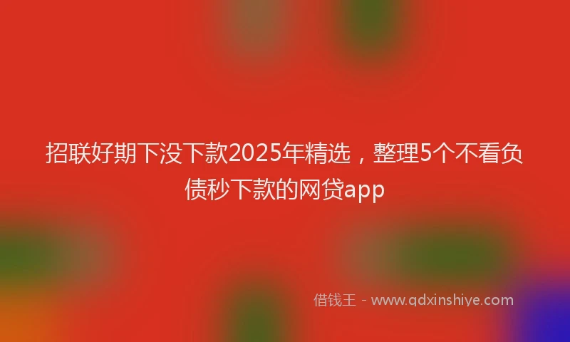 招联好期下没下款2025年精选，整理5个不看负债秒下款的网贷app