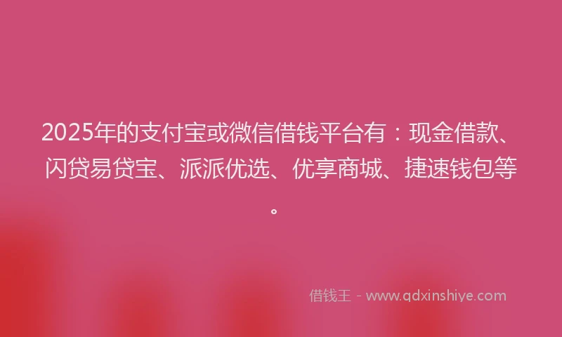 2025年的支付宝或微信借钱平台有：现金借款、闪贷易贷宝、派派优选、优享商城、捷速钱包等。