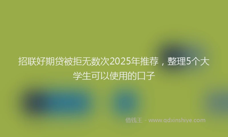 招联好期贷被拒无数次2025年推荐，整理5个大学生可以使用的口子