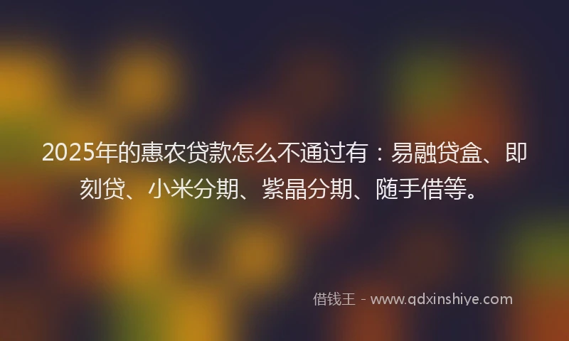 2025年的惠农贷款怎么不通过有：易融贷盒、即刻贷、小米分期、紫晶分期、随手借等。
