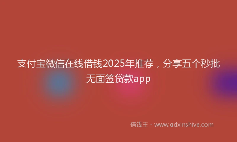 支付宝微信在线借钱2025年推荐，分享五个秒批无面签贷款app