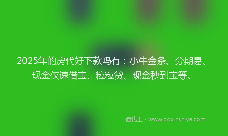 2025年的房代好下款吗有：小牛金条、分期易、现金侠速借宝、粒粒贷、现金秒到宝等。