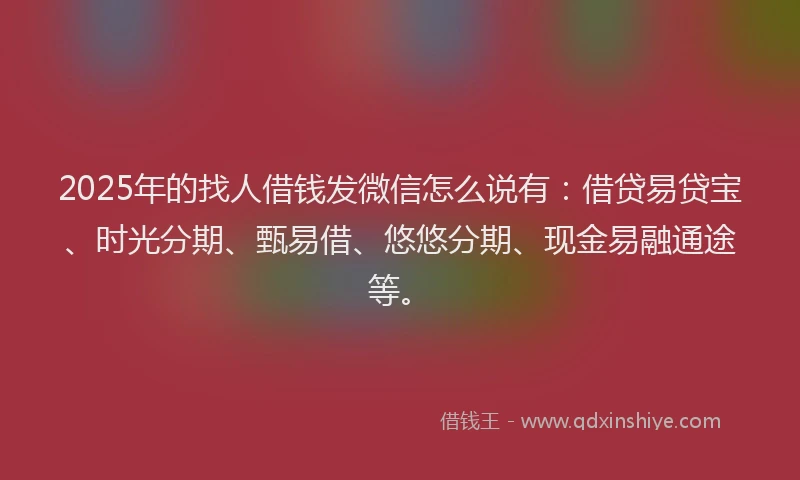 2025年的找人借钱发微信怎么说有：借贷易贷宝、时光分期、甄易借、悠悠分期、现金易融通途等。