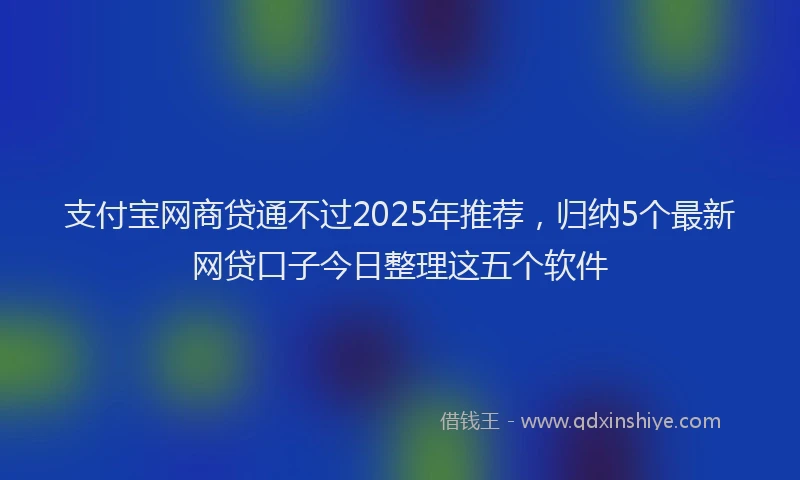 支付宝网商贷通不过2025年推荐，归纳5个最新网贷口子今日整理这五个软件