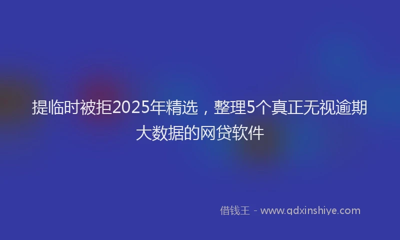 提临时被拒2025年精选，整理5个真正无视逾期大数据的网贷软件