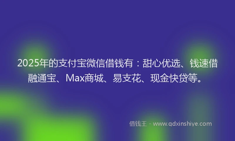 2025年的支付宝微信借钱有：甜心优选、钱速借融通宝、Max商城、易支花、现金快贷等。