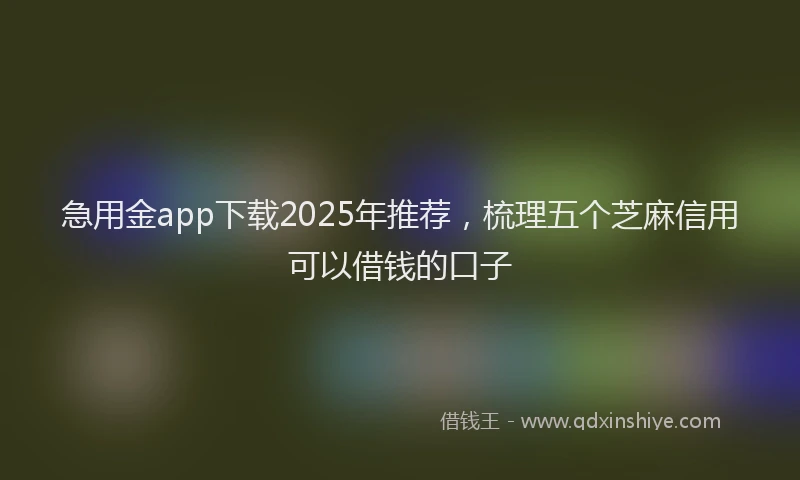 急用金app下载2025年推荐，梳理五个芝麻信用可以借钱的口子