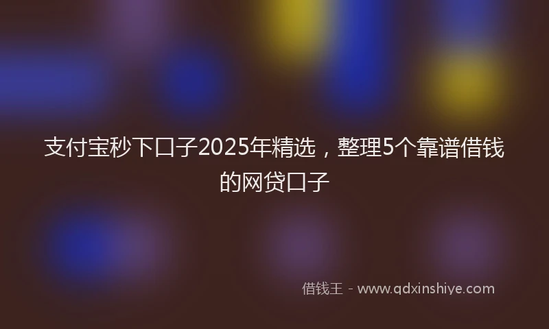 支付宝秒下口子2025年精选，整理5个靠谱借钱的网贷口子