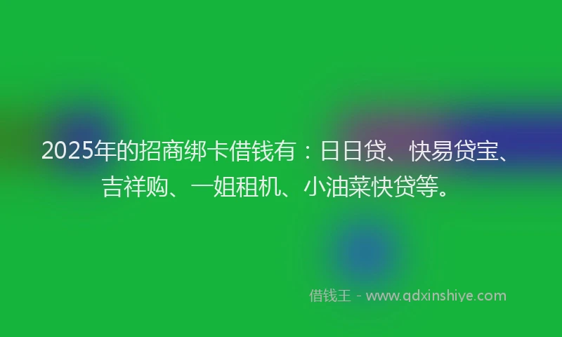 2025年的招商绑卡借钱有：日日贷、快易贷宝、吉祥购、一姐租机、小油菜快贷等。