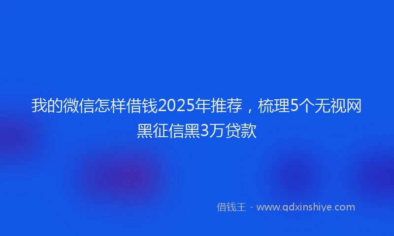 我的微信怎样借钱2025年推荐，梳理5个无视网黑征信黑3万贷款