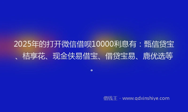 2025年的打开微信借呗10000利息有：甄信贷宝、桔享花、现金侠易借宝、借贷宝易、鹿优选等。
