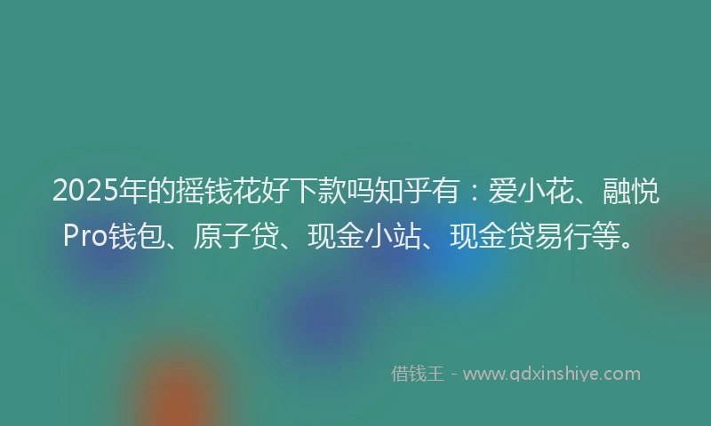 2025年的摇钱花好下款吗知乎有：爱小花、融悦Pro钱包、原子贷、现金小站、现金贷易行等。