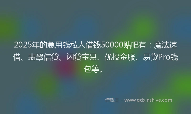 2025年的急用钱私人借钱50000贴吧有：魔法速借、翡翠信贷、闪贷宝易、优投金服、易贷Pro钱包等。