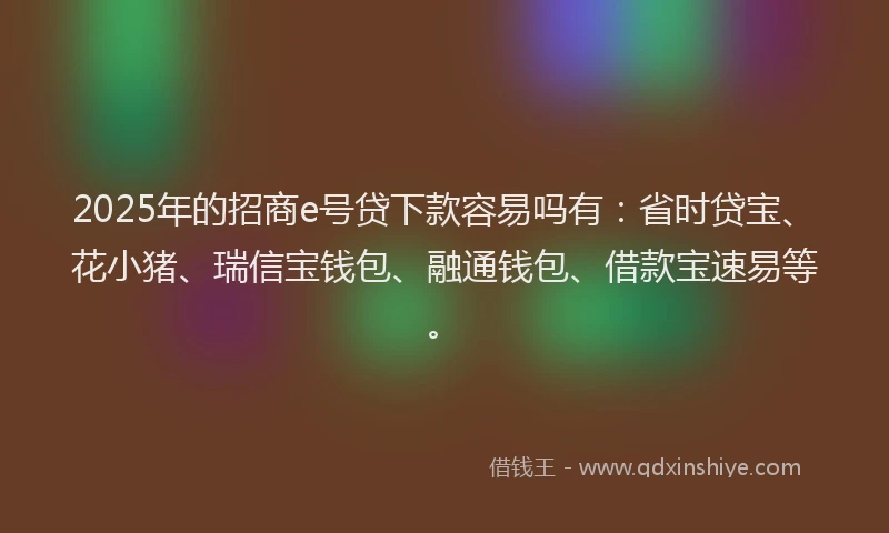 2025年的招商e号贷下款容易吗有：省时贷宝、花小猪、瑞信宝钱包、融通钱包、借款宝速易等。