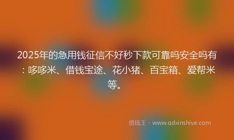 2025年的急用钱征信不好秒下款可靠吗安全吗有：哆哆米、借钱宝途、花小猪、百宝箱、爱帮米等。