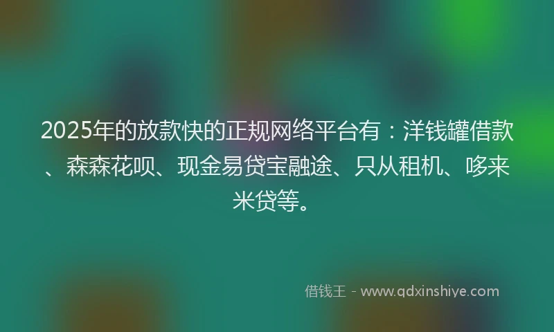 2025年的放款快的正规网络平台有：洋钱罐借款、森森花呗、现金易贷宝融途、只从租机、哆来米贷等。
