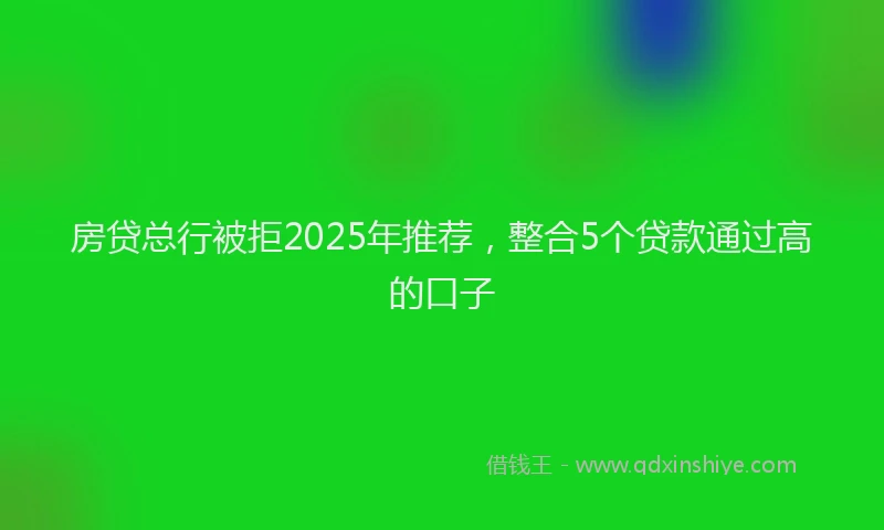 房贷总行被拒2025年推荐，整合5个贷款通过高的口子