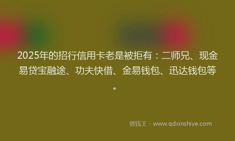 2025年的招行信用卡老是被拒有：二师兄、现金易贷宝融途、功夫快借、金易钱包、迅达钱包等。