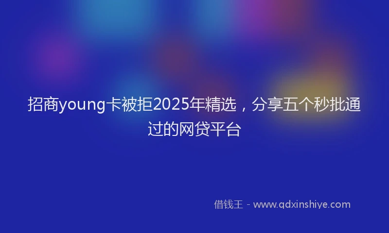 招商young卡被拒2025年精选，分享五个秒批通过的网贷平台