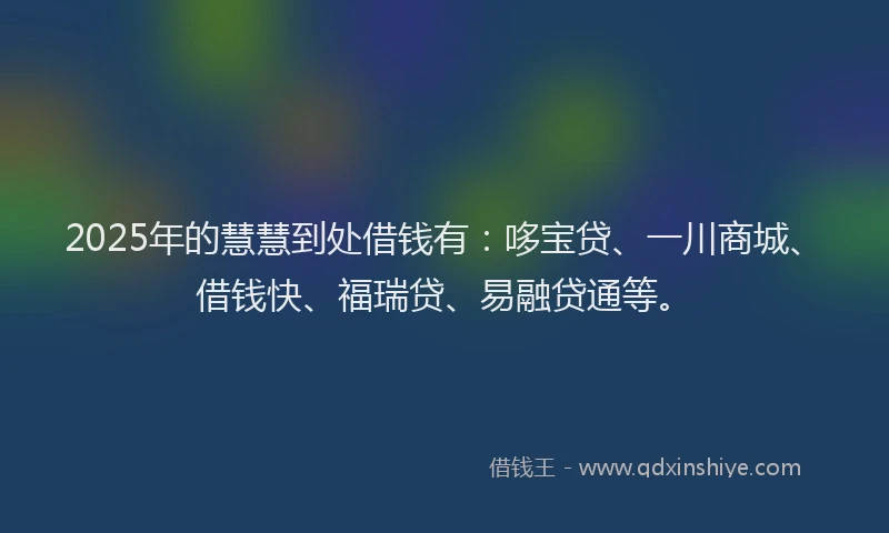 2025年的慧慧到处借钱有：哆宝贷、一川商城、借钱快、福瑞贷、易融贷通等。