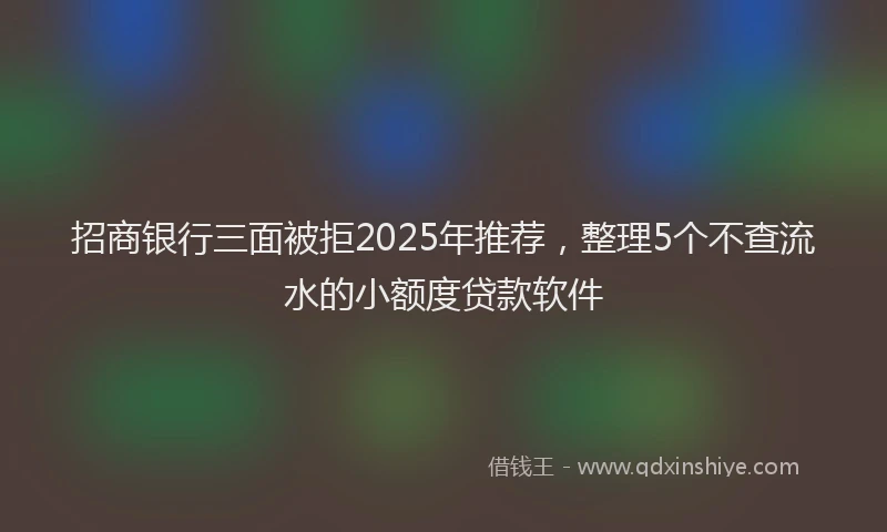 招商银行三面被拒2025年推荐，整理5个不查流水的小额度贷款软件