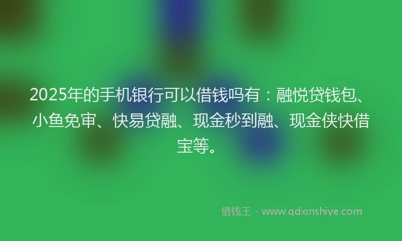 2025年的手机银行可以借钱吗有：融悦贷钱包、小鱼免审、快易贷融、现金秒到融、现金侠快借宝等。