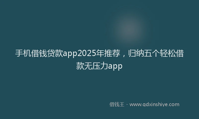 手机借钱贷款app2025年推荐，归纳五个轻松借款无压力app