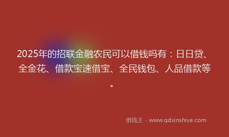 2025年的招联金融农民可以借钱吗有：日日贷、全金花、借款宝速借宝、全民钱包、人品借款等。