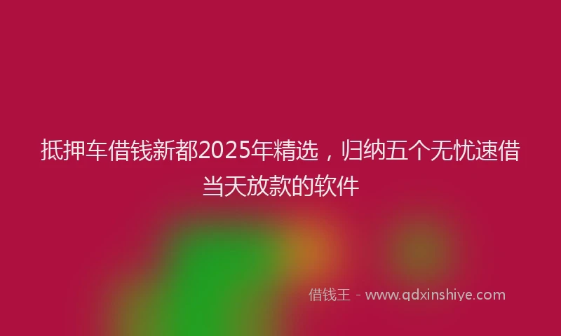 抵押车借钱新都2025年精选，归纳五个无忧速借当天放款的软件