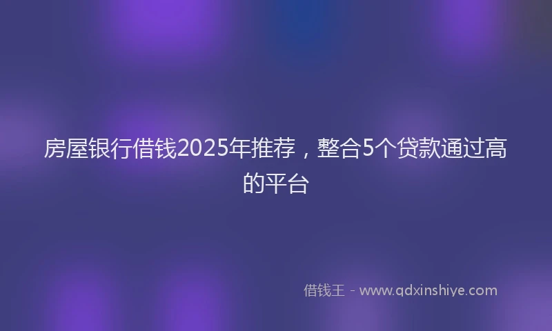 房屋银行借钱2025年推荐，整合5个贷款通过高的平台