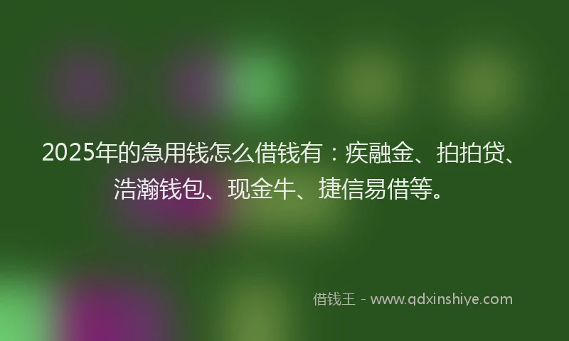 2025年的急用钱怎么借钱有：疾融金、拍拍贷、浩瀚钱包、现金牛、捷信易借等。