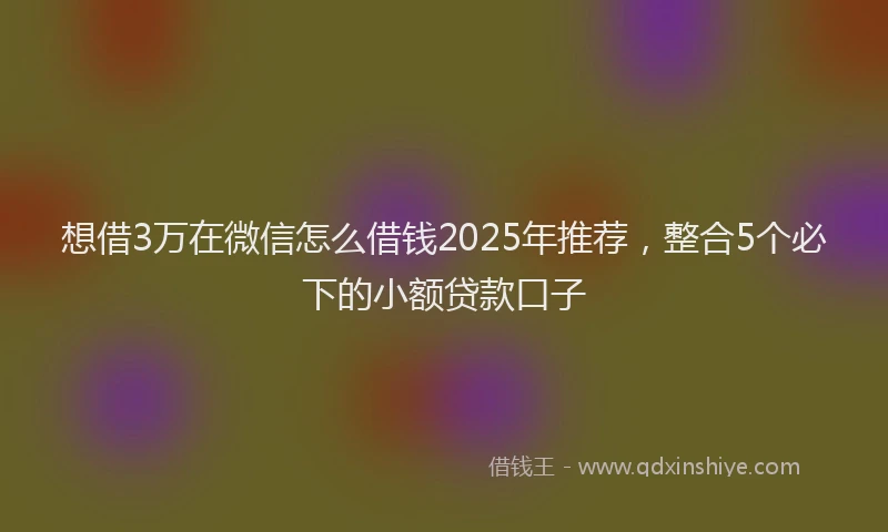 想借3万在微信怎么借钱2025年推荐，整合5个必下的小额贷款口子