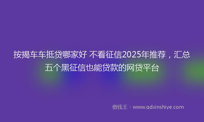 按揭车车抵贷哪家好 不看征信2025年推荐，汇总五个黑征信也能贷款的网贷平台