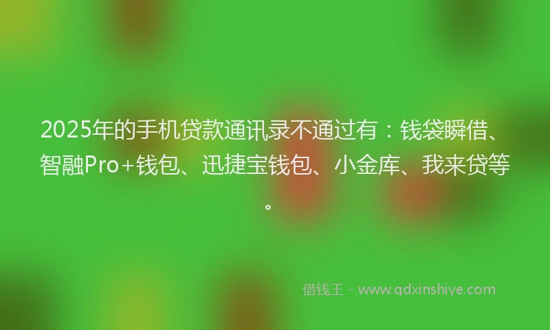 2025年的手机贷款通讯录不通过有：钱袋瞬借、智融Pro+钱包、迅捷宝钱包、小金库、我来贷等。
