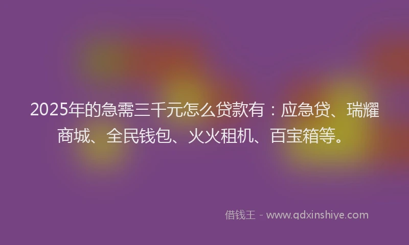 2025年的急需三千元怎么贷款有：应急贷、瑞耀商城、全民钱包、火火租机、百宝箱等。