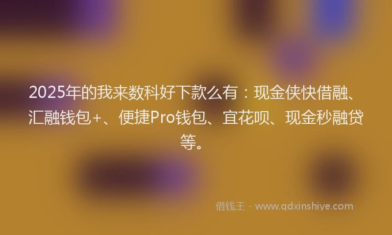 2025年的我来数科好下款么有：现金侠快借融、汇融钱包+、便捷Pro钱包、宜花呗、现金秒融贷等。