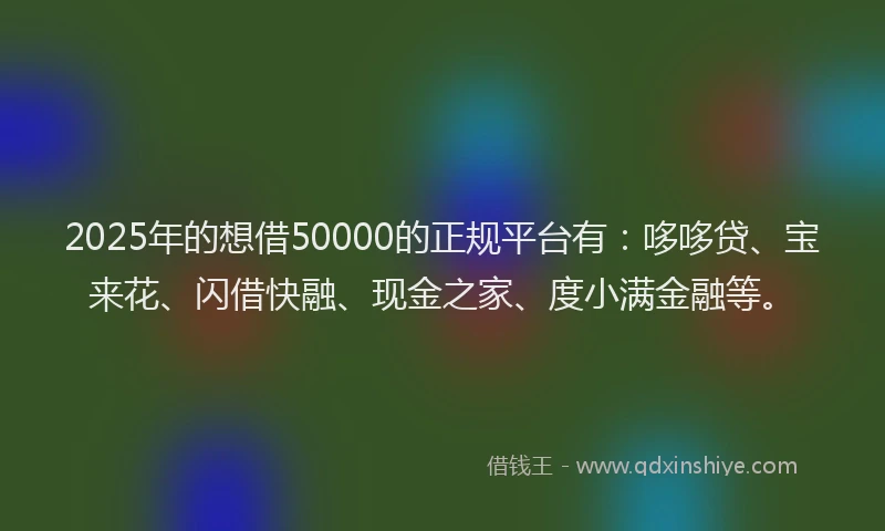 2025年的想借50000的正规平台有：哆哆贷、宝来花、闪借快融、现金之家、度小满金融等。