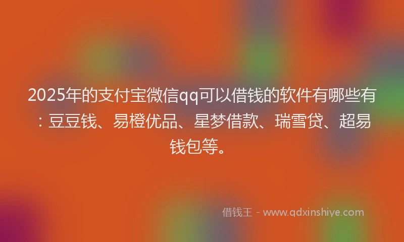 2025年的支付宝微信qq可以借钱的软件有哪些有：豆豆钱、易橙优品、星梦借款、瑞雪贷、超易钱包等。