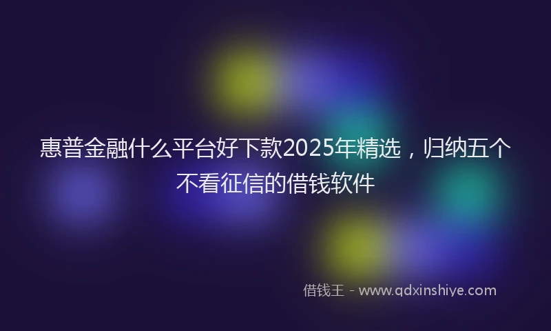 惠普金融什么平台好下款2025年精选，归纳五个不看征信的借钱软件