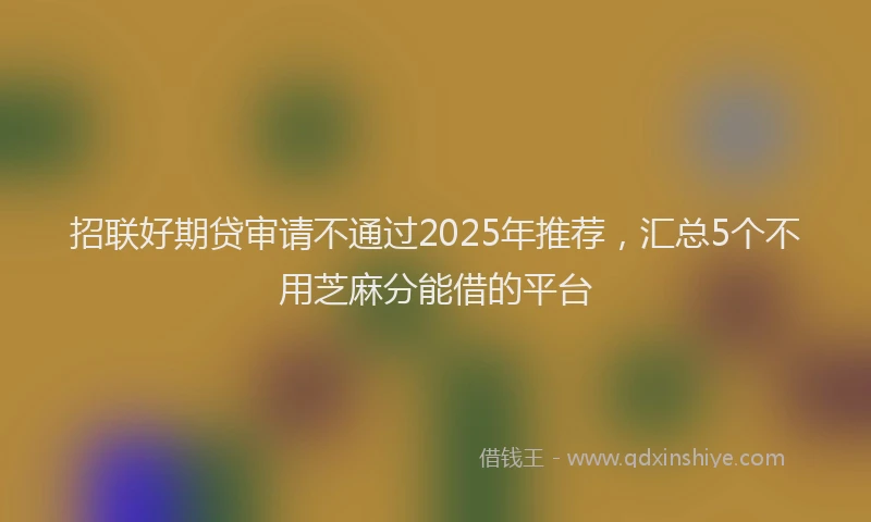 招联好期贷审请不通过2025年推荐，汇总5个不用芝麻分能借的平台