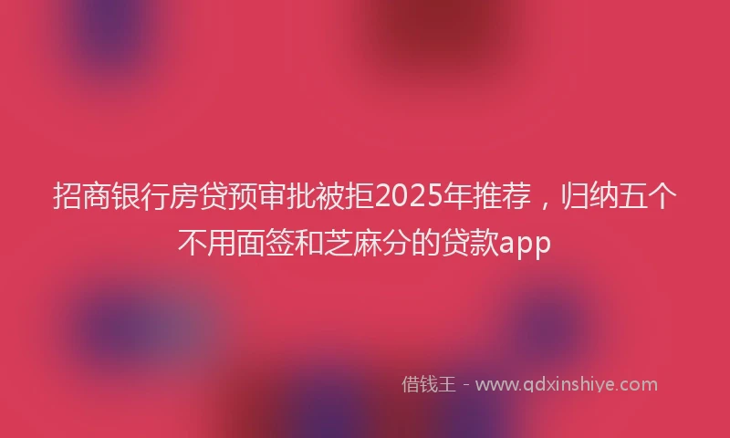 招商银行房贷预审批被拒2025年推荐，归纳五个不用面签和芝麻分的贷款app