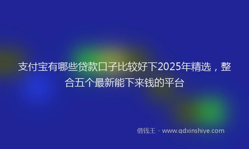 支付宝有哪些贷款口子比较好下2025年精选，整合五个最新能下来钱的平台