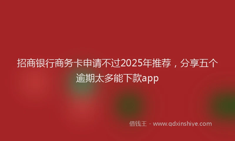 招商银行商务卡申请不过2025年推荐，分享五个逾期太多能下款app